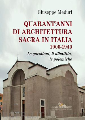 meduri giuseppe - quarant'anni di architettura sacra in italia 1900-1940. le questioni, il dibatti