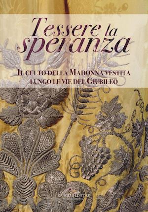 caporossi l. (curatore); fabbri f. (curatore); russo a. (curatore) - tessere la speranza. il culto della madonna vestita lungo le vie del giubileo