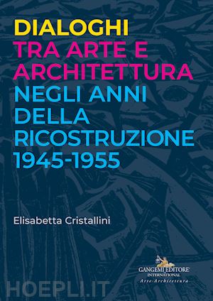 cristallini elisabetta - dialoghi tra arte e architettura negli anni della ricostruzione 1945-1955