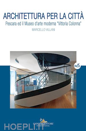 villani marcello - architettura per la città. pescara ed il museo d'arte moderna «vittoria colonna»