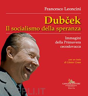 leoncini francesco - dubcek. il socialismo della speranza. immagini della primavera cecoslovacca