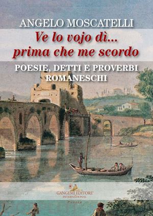 moscatelli angelo - ve lo vojo dì... prima che me scordo. poesie, detti e proverbi romaneschi