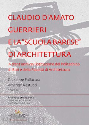 fallacara g.(curatore); restucci a.(curatore) - claudio d'amato guerrieri e la «scuola barese» di architettura. a trent'anni dall'istituzione del politecnico di bari e della facoltà di architettura