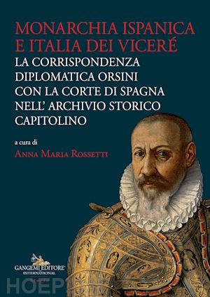 rossetti a. m. (curatore) - monarchia ispanica e italia dei vicere'. la corrispondenza diplomatica orsini co