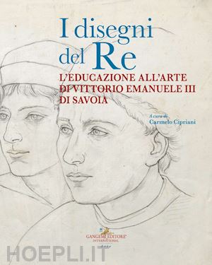 cipriani c.(curatore) - i disegni del re. l'educazione all'arte di vittorio emanuele iii di savoia