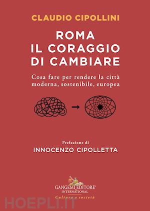 cipollini claudio - roma il coraggio di cambiare. cosa fare per rendere la città moderna, sostenibile, europea