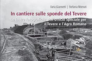 giannetti ilaria; mornati stefania - in cantiere sulle sponde del tevere. le lastre fotografiche dell'ufficio speciale per il tevere e l'agro romano