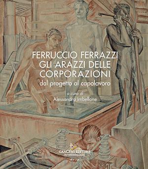 imbellone a. (curatore) - ferruccio ferrazzi. gli arazzi delle corporazioni dal progetto al capolavoro