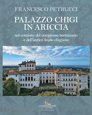 petrucci francesco - palazzo chigi in ariccia nel contesto del complesso berniniano e dell'antico feu