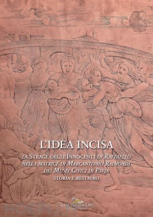 aldovini l.(curatore); ghedin l.(curatore) - l'idea incisa. la «strage degli innocenti» di raffaello nella matrice di marcantonio raimondi dei musei civici di pavia. storia e restauro