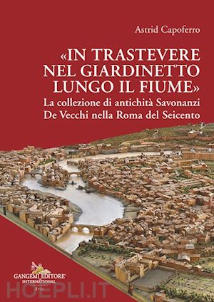 capoferro astrid - «in trastevere nel giardinetto lungo il fiume» la collezione di antichità savonanzi de vecchi nella roma del seicento