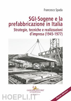 spada francesco - sgi-sogene e la prefabbricazione in italia. strategie, tecniche e realizzazioni d'impresa (1945-1977)