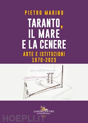 marino pietro - taranto, il mare e la cenere. arte e istituzioni 1970-2023