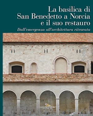 fiorani donatella; iannelli paolo - la basilica di san benedetto a norcia e il suo restauro. dall'emergenza all'architettura ritrovata