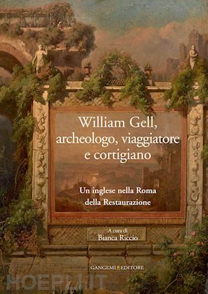 aa. vv.; riccio bianca (curatore) - william gell, archeologo, viaggiatore e cortigiano