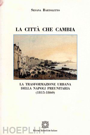 bartoletto silvana - la città che cambia. la trasformazione urbana della napoli preunitaria (1815-1860)