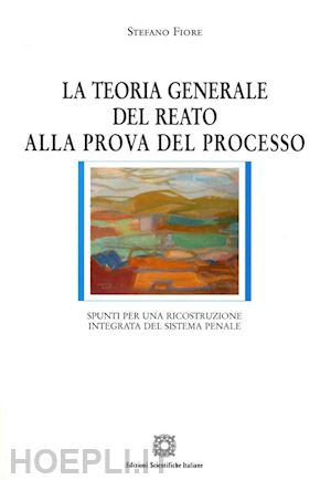 fiore stefano - la teoria generale del reato alla prova del processo