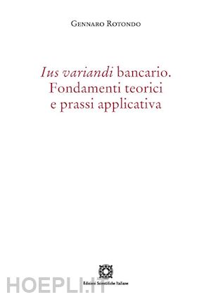 rotondo gennaro - ius variandi bancario. fondamenti teorici e prassi applicativa