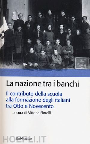 fiorelli v.(curatore) - la nazione tra i banchi. il contributo della scuola alla formazione degli italiani tra otto e novecento