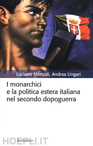 ungari andrea; monzali luciano - i monarchici e la politica estera italiana nel secondo dopoguerra