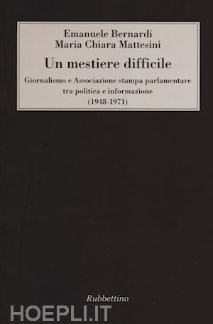 bernardi emanuele; mattesini maria chiara - un mestiere difficile. giornalismo e associazione stampa parlamentare tra politica e informazione (1948-1971)
