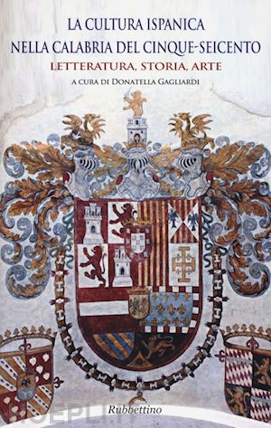 gagliardi d. (curatore) - cultura ispanica nella calabria del cinque-seicento. letteratura storia arte (la