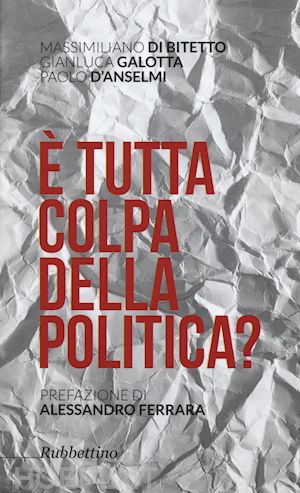 di bitetto massimiliano; galotta gianluca; d'anselmi paolo - È tutta colpa della politica?