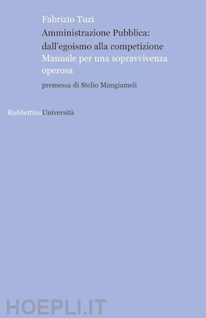 tuzi fabrizio - amministrazione pubblica: all'egoismo alla competizione. manuale per una sopravvivenza operosa