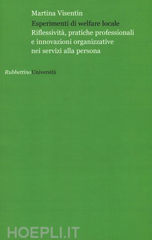 visentin martina - esperimenti di welfare locale. riflessività, pratiche professionali e innovazioni organizzative nei servizi alla persona