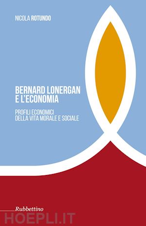 rotundo nicola - bernard lonergan e l'economia. profili economici della vita morale e sociale -