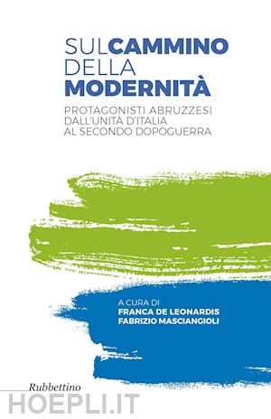 de leonardis f.(curatore); masciangioli f.(curatore) - sul cammino della modernità. protagonisti abruzzesi dall'unità d'italia al secondo dopoguerra