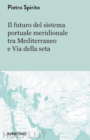 spirito pietro - il futuro del sistema portuale meridionale tra mediterraneo e via della seta