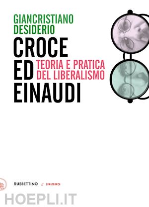 desiderio giancristiano - croce ed einaudi. teoria e pratica del liberalismo