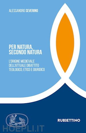 severino alessandro - per natura, secondo natura. l'origine medievale dell'attuale dibattito teologico, etico e giuridico