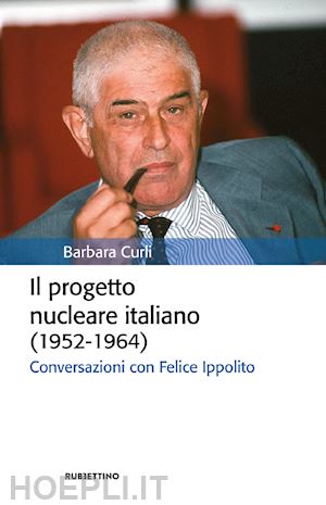 curli barbara - il progetto nucleare italiano (1952-1964). conversazioni con felice ippolito