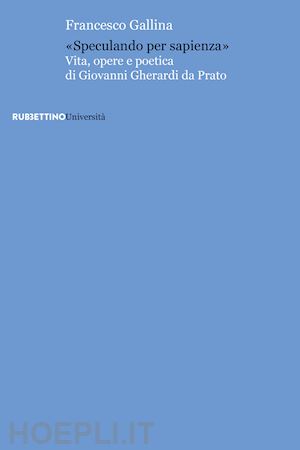 gallina francesco - «speculando per sapienza». vita, opere e poetica di giovanni gherardi da prato