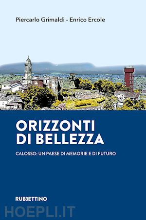 grimaldi piercarlo; ercole enrico - orizzonti di bellezza. calosso: un paese di memorie e di futuro