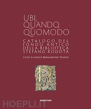 talarico a.(curatore); de marco m.(curatore); giacoia a.(curatore) - ubi quando quomodo. catalogo del fondo antico della biblioteca stedano rodotà. liceo classico bernardino telesio