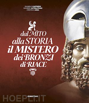 castrizio daniele; autellitano saverio; iaria cristina - dal mito alla storia. il mistero dei bronzi di riace