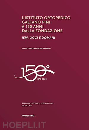 randelli p. s.(curatore) - l'istituto ortopedico gaetano pini a 150 anni dalla fondazione. ieri, oggi e domani