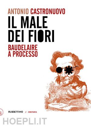 castronuovo antonio - il male dei fiori. baudelaire a processo