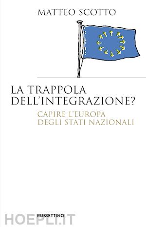 scotto matteo - la trappola dell'integrazione? capire l'europa degli stati nazionali