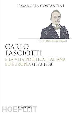 costantini emanuela - carlo fasciotti e la vita politica italiana ed europea (1870-1958)