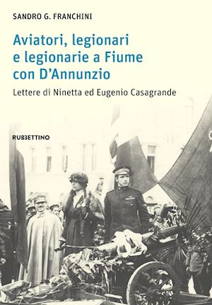 franchini sandro g. - aviatori, legionari e legionarie a fiume con d'annunzio. lettere di ninetta ed eugenio casagrande