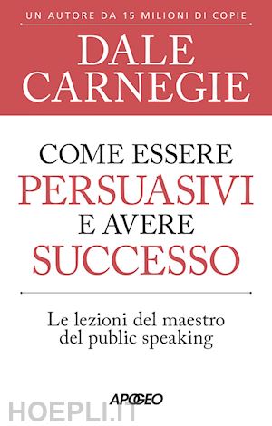 carnegie dale - come essere persuasivi e avere successo