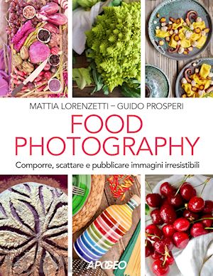 lorenzetti mattia; prosperi guido - food photography. comporre, scattare e pubblicare immagini irresistibili