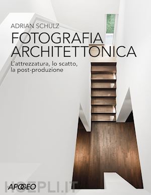 schulz adrian - fotografia architettonica. l'attrezzatura, lo scatto, la post-produzione