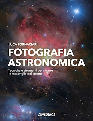 fornaciari luca - fotografia astronomica. tecniche e strumenti per ritrarre le meraviglie del cosm