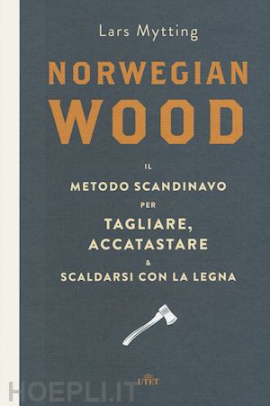 mytting lars - norwegian wood. il metodo scandinavo per tagliare, accatastare & scaldarsi con l