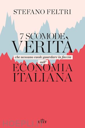 feltri stefano - 7 scomode verita' che nessuno vuole guardare in faccia sull'economia italiana